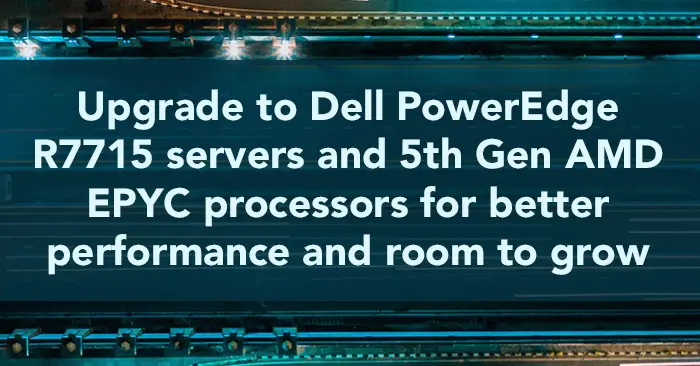 Upgrade to Dell PowerEdge R7715 servers and 5th Gen AMD EPYC processors for better performance and room to grow 