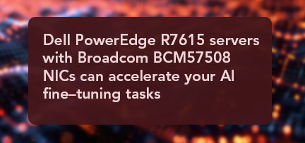 Dell PowerEdge R7615 servers with Broadcom 100GbE NICs can deliver lower-latency, higher-throughput networking to speed your AI fine-tuning tasks 